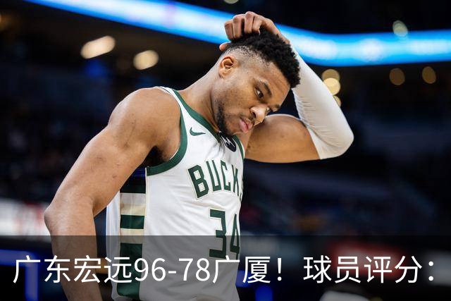 广东宏远96-78广厦！球员评分：3人满分，4人良好，2人不合格