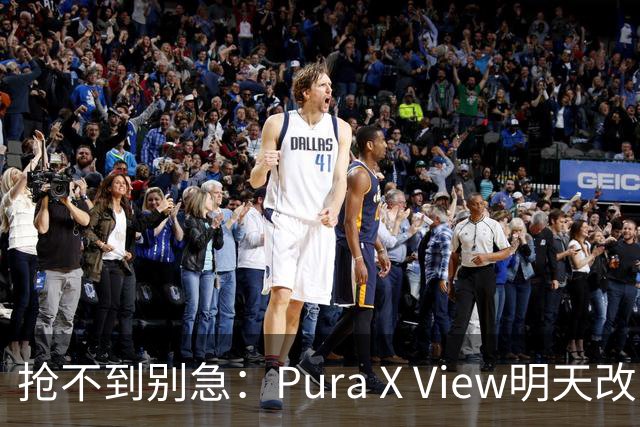 抢不到别急：Pura X View明天改“排队”，不用再卡点
