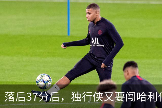 落后37分后，独行侠又要闯哈利伯顿主场首秀